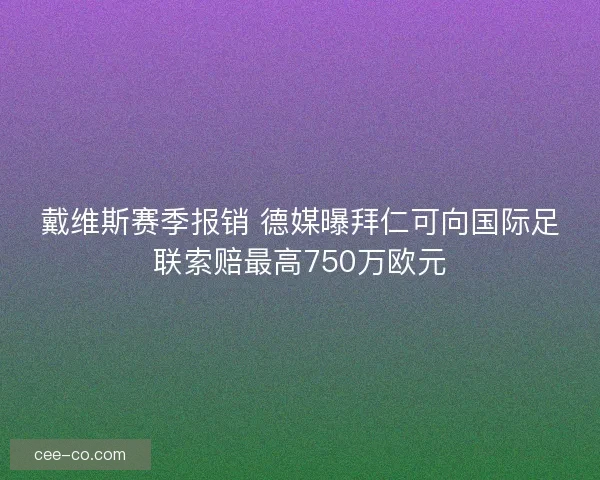 戴维斯赛季报销 德媒曝拜仁可向国际足联索赔最高750万欧元