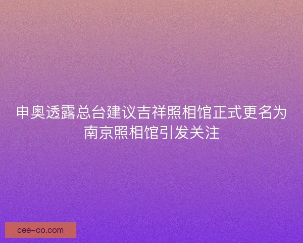 申奥透露总台建议吉祥照相馆正式更名为南京照相馆引发关注