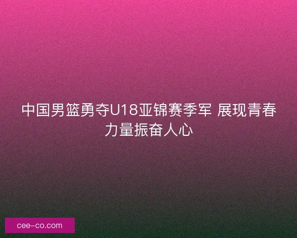 中国男篮勇夺U18亚锦赛季军 展现青春力量振奋人心