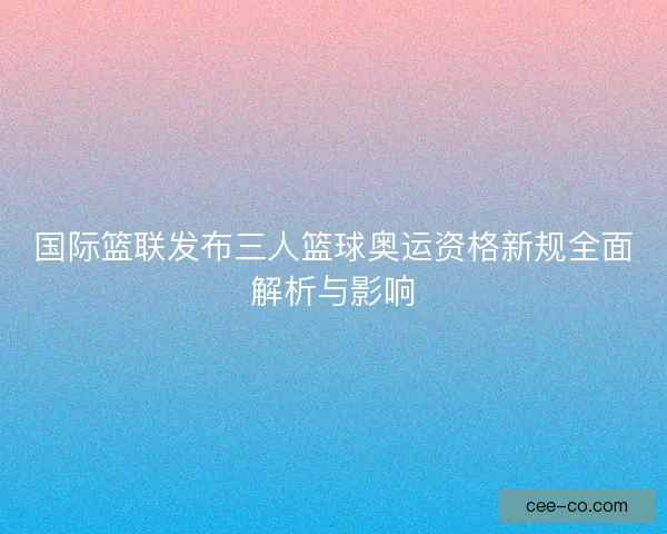 国际篮联发布三人篮球奥运资格新规全面解析与影响