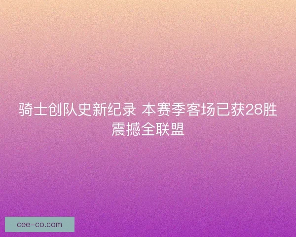 骑士创队史新纪录 本赛季客场已获28胜震撼全联盟