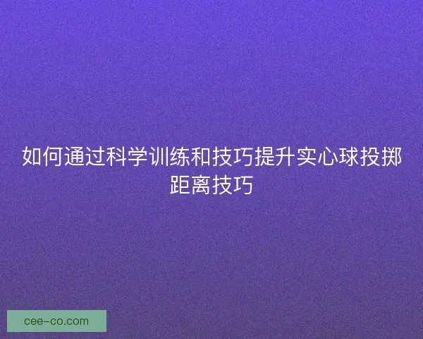 如何通过科学训练和技巧提升实心球投掷距离技巧
