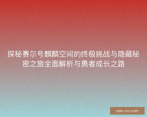 探秘赛尔号麒麟空间的终极挑战与隐藏秘密之旅全面解析与勇者成长之路