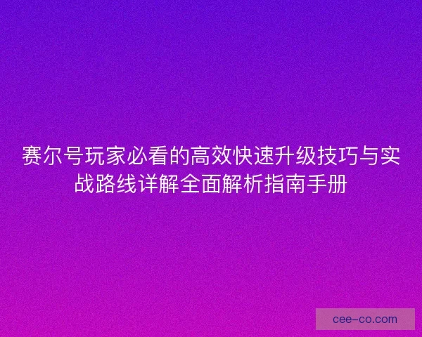 赛尔号玩家必看的高效快速升级技巧与实战路线详解全面解析指南手册
